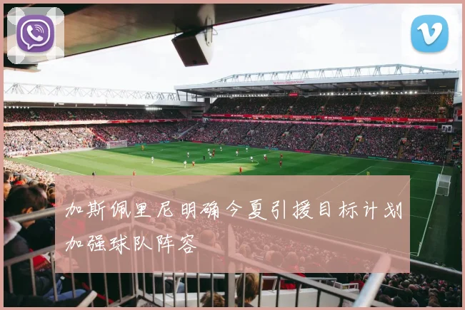 加斯佩里尼明确今夏引援目标计划加强球队阵容