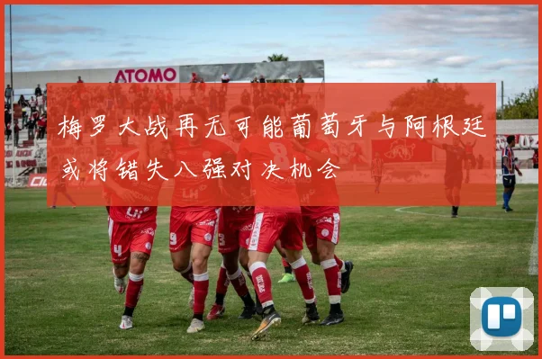 梅罗大战再无可能葡萄牙与阿根廷或将错失八强对决机会