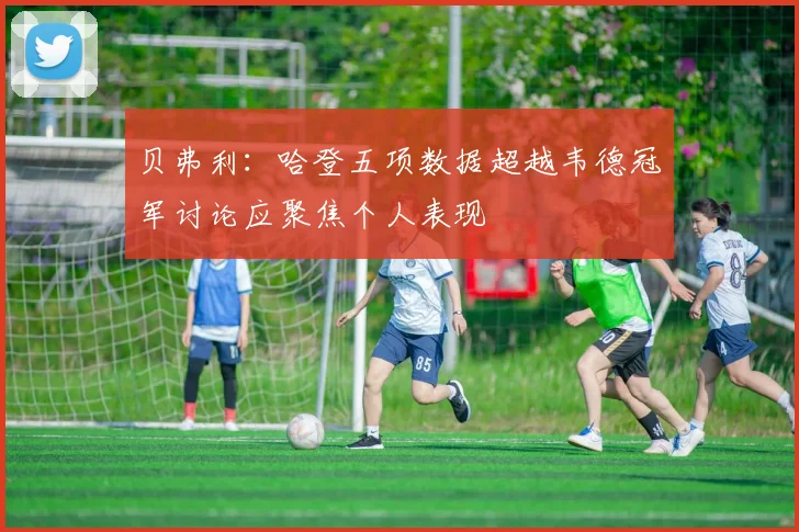 贝弗利：哈登五项数据超越韦德冠军讨论应聚焦个人表现
