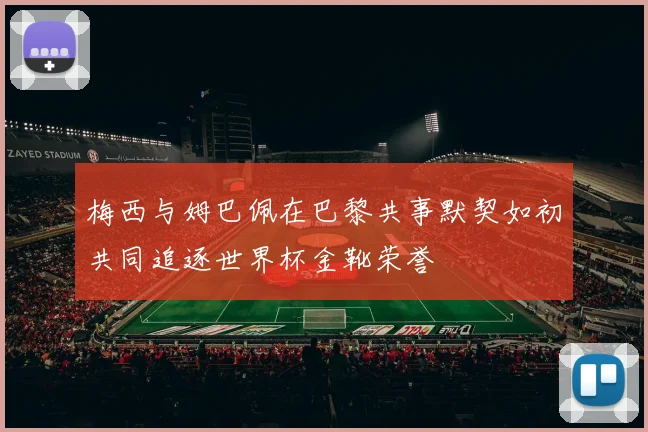 梅西与姆巴佩在巴黎共事默契如初共同追逐世界杯金靴荣誉