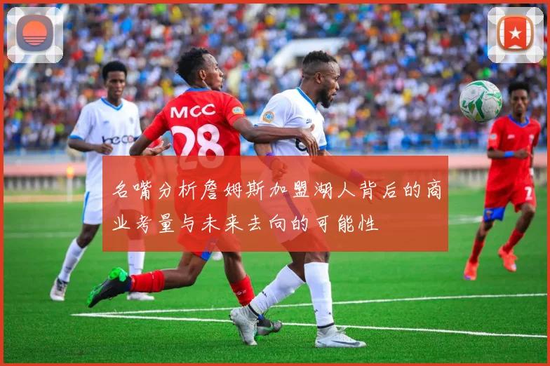 名嘴分析詹姆斯加盟湖人背后的商业考量与未来去向的可能性