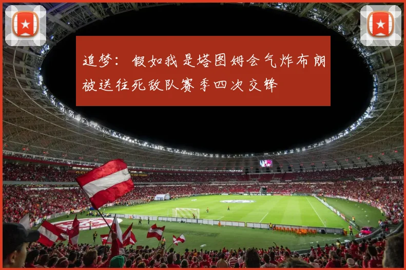 追梦:假如我是塔图姆会气炸布朗被送往死敌队赛季四次交锋