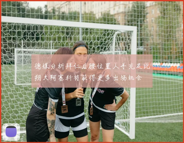 德媒分析拜仁后腰位置人手充足比朔夫阿塞科将获得更多出场机会