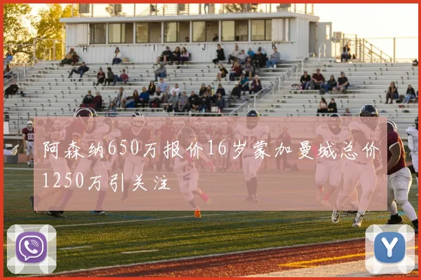 阿森纳650万报价16岁蒙加曼城总价1250万引关注