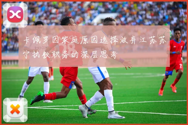 卡佩罗因家庭原因选择放弃江苏苏宁执教职务的深层思考
