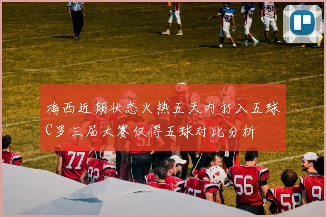 梅西近期状态火热五天内打入五球C罗三届大赛仅得五球对比分析