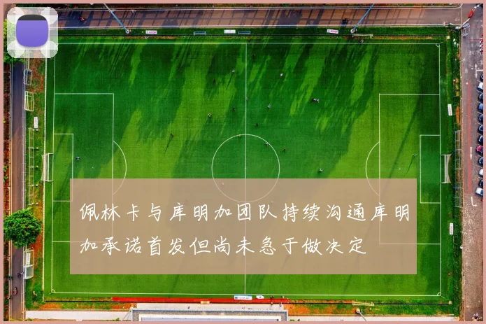 佩林卡与库明加团队持续沟通库明加承诺首发但尚未急于做决定