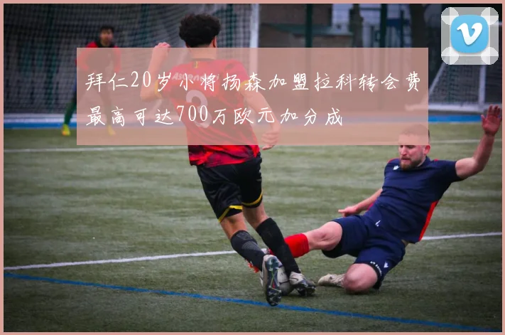 拜仁20岁小将扬森加盟拉科转会费最高可达700万欧元加分成