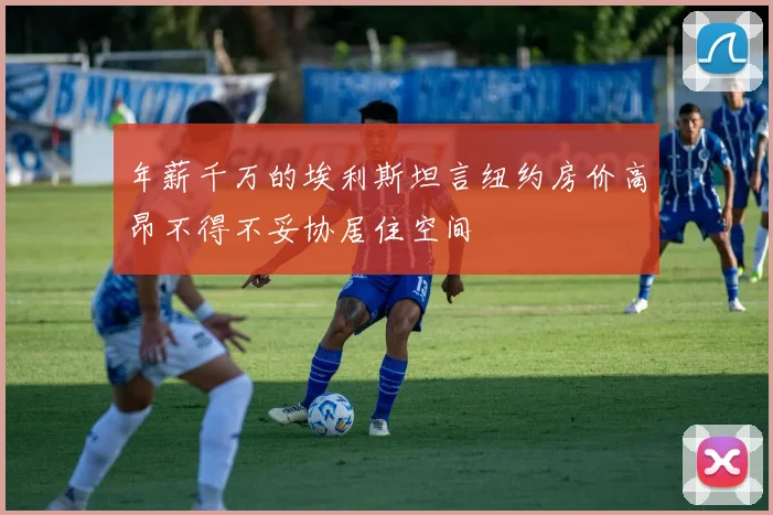 年薪千万的埃利斯坦言纽约房价高昂不得不妥协居住空间