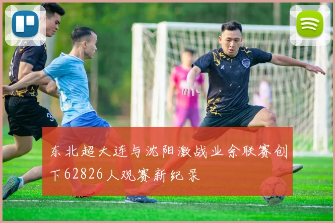 东北超大连与沈阳激战业余联赛创下62826人观赛新纪录