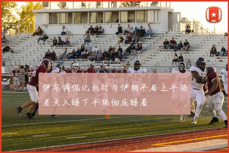 伊布调侃比利时与伊朗平局上半场差点入睡下半场彻底睡着