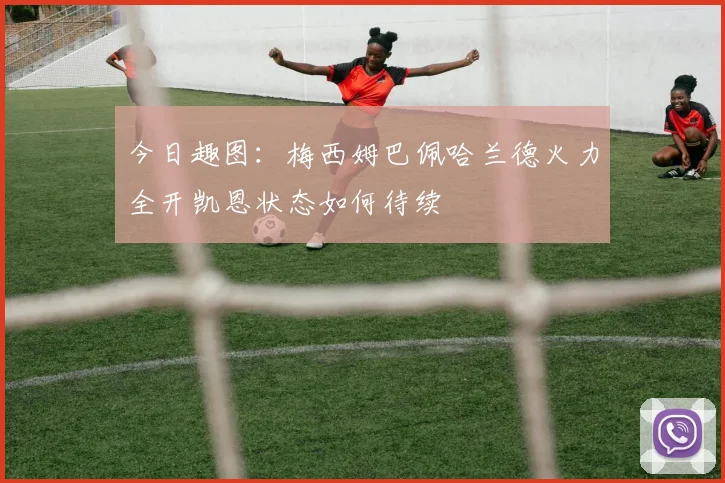 今日趣图:梅西姆巴佩哈兰德火力全开凯恩状态如何待续