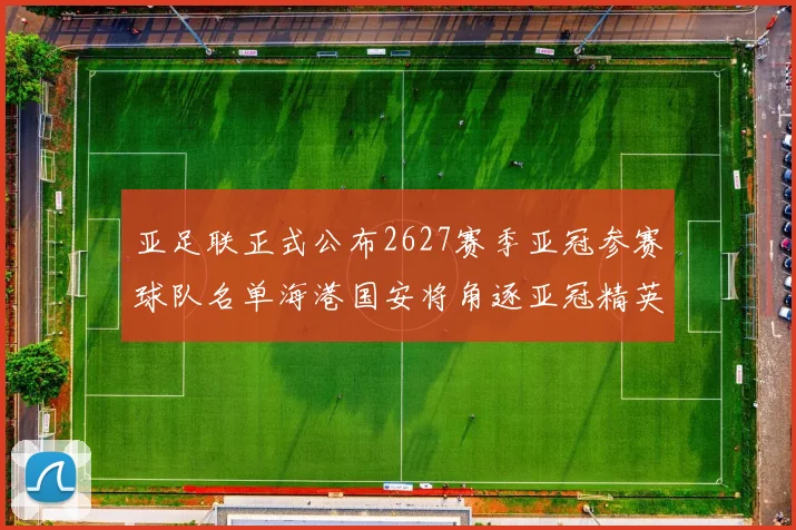 亚足联正式公布2627赛季亚冠参赛球队名单海港国安将角逐亚冠精英联赛
