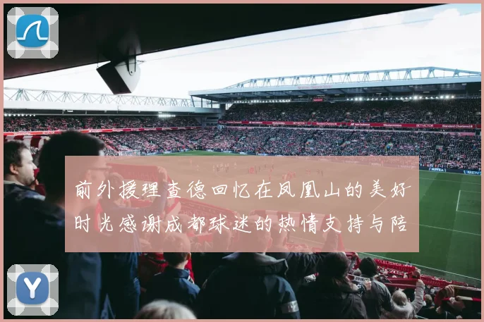 前外援理查德回忆在凤凰山的美好时光感谢成都球迷的热情支持与陪伴