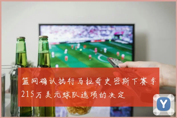 篮网确认执行马拉奇史密斯下赛季215万美元球队选项的决定