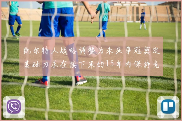 凯尔特人战略调整为未来争冠奠定基础力求在接下来的15年内保持竞争优势