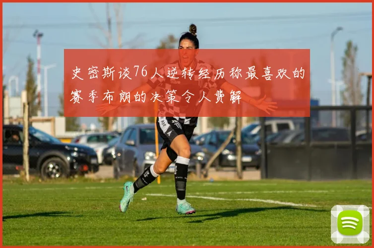 史密斯谈76人逆转经历称最喜欢的赛季布朗的决策令人费解