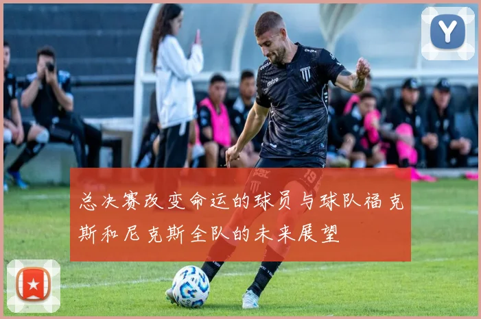 总决赛改变命运的球员与球队福克斯和尼克斯全队的未来展望