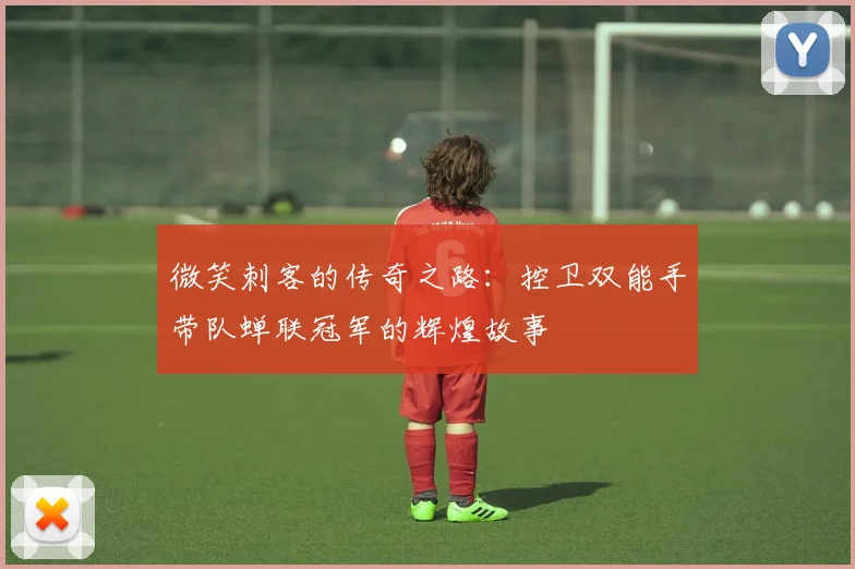 微笑刺客的传奇之路:控卫双能手带队蝉联冠军的辉煌故事
