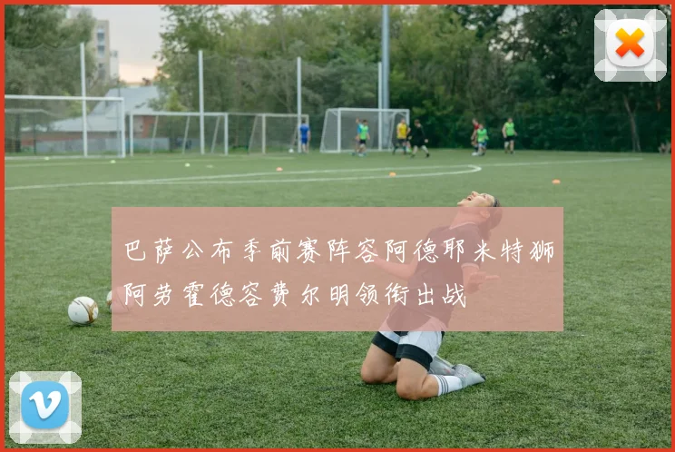 巴萨公布季前赛阵容阿德耶米特狮阿劳霍德容费尔明领衔出战