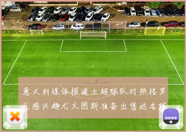 意大利媒体报道土超球队对热格罗瓦感兴趣尤文图斯准备出售这名球员